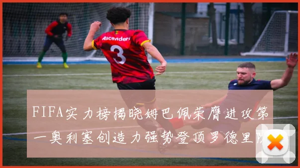 FIFA实力榜揭晓姆巴佩荣膺进攻第一奥利塞创造力强势登顶罗德里防守能力无可匹敌
