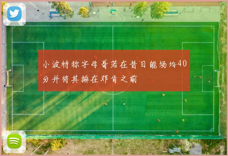 小波特称字母哥若在昔日能场均40分并将其排在邓肯之前
