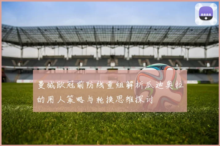曼城欧冠前防线重组解析瓜迪奥拉的用人策略与轮换思维探讨
